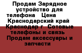 Продам Зарядное устройство для телефона › Цена ­ 100 - Краснодарский край, Краснодар г. Сотовые телефоны и связь » Продам аксессуары и запчасти   